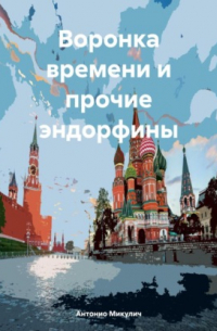 Антонио Микулич - Воронка времени и прочие эндорфины