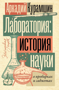 Аркадий Курамшин - Лаборатория: история науки в пробирках и гаджетах