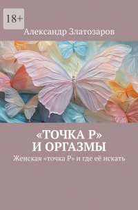 Александр Златозаров - «Точка P» и оргазмы. Женская «точка P» и где её искать