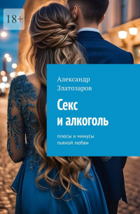 Александр Златозаров - Секс и алкоголь. Плюсы и минусы пьяной любви