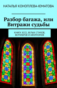 Наталья Коноплева-Юматова - Разбор багажа, или Витражи судьбы. Книга эссе, белых стихов, верлибров и афоризмов