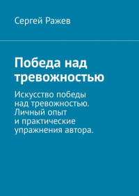 Сергей Ражев - Победа над тревожностью. Искусство победы над тревожностью. Личный опыт и практические упражнения автора