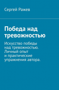 Сергей Ражев - Победа над тревожностью. Искусство победы над тревожностью. Личный опыт и практические упражнения автора