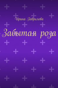 Ирина Гаврилова - Забытая роза