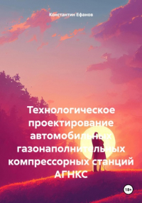 Константин Владимирович Ефанов - Технологическое проектирование автомобильных газонаполнительных компрессорных станций АГНКС