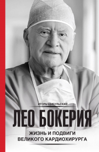 Игорь Цыбульский - Лео Бокерия: жизнь и подвиги великого кардиохирурга