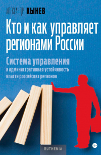 Александр Кынев - Кто и как управляет регионами России. Система управления и административная устойчивость власти российских регионов