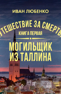 Иван Любенко - Путешествие за смертью. Книга 1. Mогильщик из Таллина