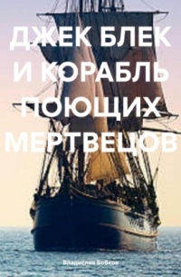 Владислав Бобков - ДЖЕК БЛЕК И КОРАБЛЬ ПОЮЩИХ МЕРТВЕЦОВ