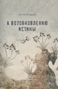 Сергей Чернышев - К возобновлению истины