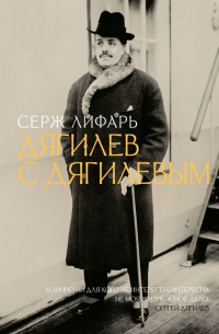 Сергей Лифарь - Дягилев. С Дягилевым