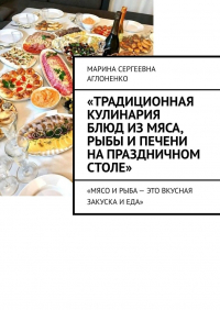 Марина Аглоненко - «Традиционная кулинария блюд из мяса, рыбы и печени на праздничном столе». «Мясо и рыба – это вкусная закуска и еда»