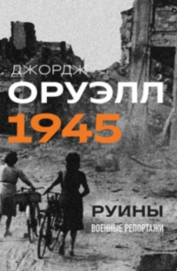 Оруэлл. 1945. Руины. Военные репортажи