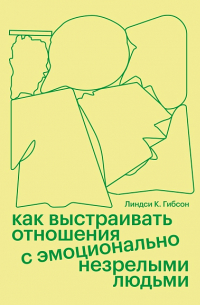 Линдси К. Гибсон - Как выстраивать отношения с эмоционально незрелыми людьми