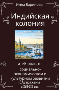 Инна Баринова - Индийская колония и её роль в социально-экономическом и культурном развитии г. Астрахани в XVII-XIX вв.