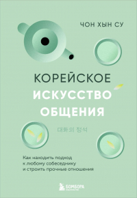 Чон Хын Су - Корейское искусство общения. Как находить подход к любому собеседнику и строить прочные отношения