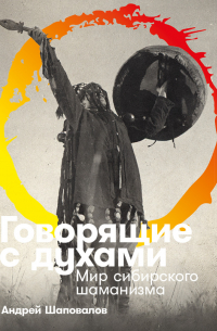 Андрей Шаповалов - Говорящие с духами: Мир сибирского шаманизма