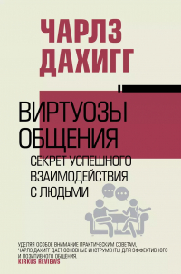 Чарлз Дахигг - Виртуозы общения: секрет успешного взаимодействия с людьми