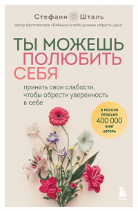 Стефани Шталь - Ты можешь полюбить себя. Принять свои слабости, чтобы обрести уверенность в себе