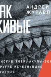 Андрей Журавлев - Как живые: Двуногие змеи, акулы-зомби и другие исчезнувшие животные