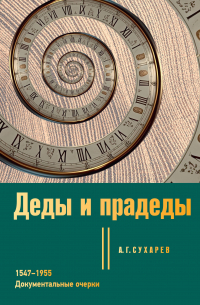 Алексей Сухарев - Деды и прадеды. 1547–1955. Документальные очерки