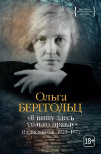 Ольга Берггольц - «Я пишу здесь только правду». Из дневников. 1923–1971