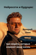 Валерий Леон - Нейросети и будущее: три секрета, которые изменят вашу жизнь. Будущее уже наступило!