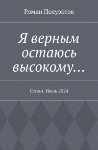 Роман Полуэктов - Я верным остаюсь высокому… Стихи. Июль 2024