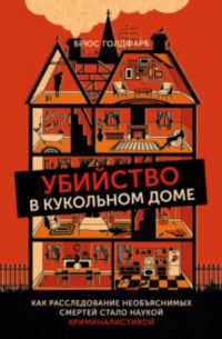 Брюс Голдфарб - Убийство в кукольном доме. Как расследование необъяснимых смертей стало наукой криминалистикой