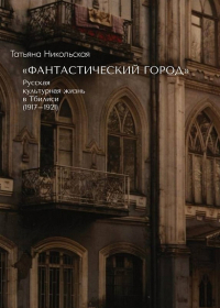 Татьяна Никольская - «Фантастический город». Русская культурная жизнь в Тбилиси (1917-1921)