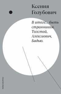 Ксения Голубович - В итоге. . . быть странником. Толстой, Алексиевич, Бадью