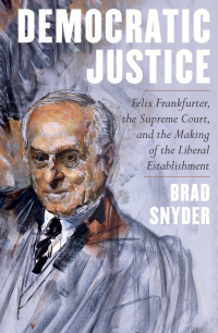 Brad Snyder - Democratic Justice: Felix Frankfurter, the Supreme Court, and the Making of the Liberal Establishment