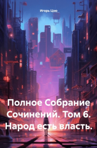 Игорь Цзю - Полное Собрание Сочинений. Том 6. Народ есть власть.