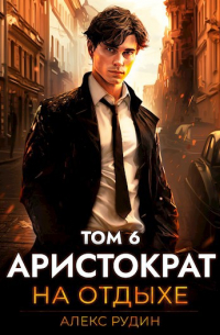 Алекс Рудин - Аристократ на отдыхе. Том 6