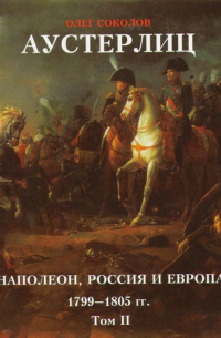 Олег Соколов - Аустерлиц. Наполеон, Россия и Европа, 1799–1805 гг. Том II