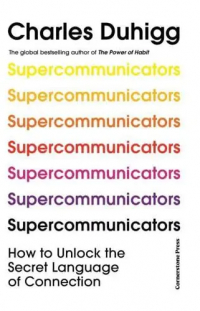 Charles Duhigg - Supercommunicators: How to Unlock the Secret Language of Connection