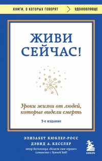  - Живи сейчас! Уроки жизни от людей, которые видели смерть (3-е издание)