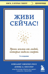  - Живи сейчас! Уроки жизни от людей, которые видели смерть (3-е издание)