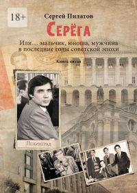 Сергей Пилатов - Серёга. Или… мальчик, юноша, мужчина в последние годы советской эпохи. Книга пятая