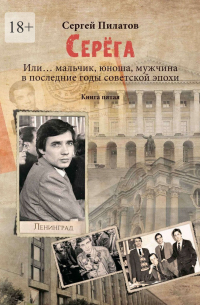 Сергей Пилатов - Серёга. Или… мальчик, юноша, мужчина в последние годы советской эпохи. Книга пятая