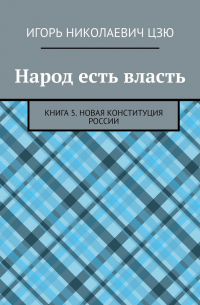 Игорь Цзю - Народ есть власть. Книга 5. Новая Конституция России