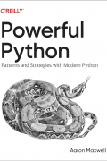 Aaron Maxwell - Powerful Python: Patterns and Strategies with Modern Python