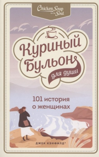  - Куриный бульон для души: 101 история о женщинах