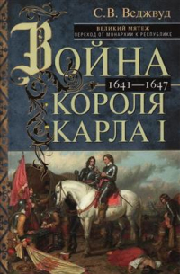 С. В. Веджвуд - Война короля Карла I. Великий мятеж: переход от монархии к республике. 1641-1647