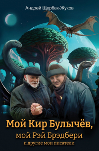 Андрей Щербак-Жуков - Мой Кир Булычёв, мой Рэй Брэдбери и другие мои писатели…