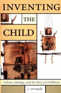 Joseph L. Zornado - Inventing the Child: Culture, Ideology, and the Story of Childhood