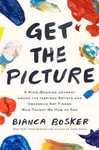 Бьянка Боскер - Get the Picture: A Mind-Bending Journey among the Inspired Artists and Obsessive Art Fiends Who Taught Me How to See
