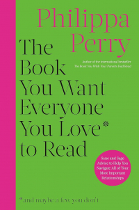 Филиппа Перри - The Book You Want Everyone You Love to Read: Sane And Sage Advice to Help You Navigate All of Your Most Important Relationships