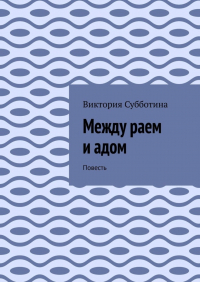 Виктория Субботина - Между раем и адом. Повесть