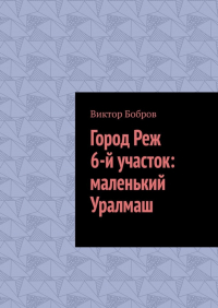 Виктор Бобров - Город Реж, 6-й участок: маленький Уралмаш